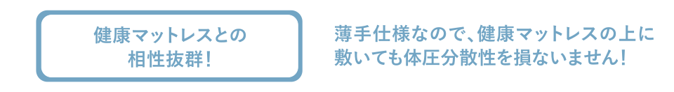 健康マットレスとの相性抜群！　薄手仕様なので、健康マットレスの上に敷いても体圧分散性を損ないません！