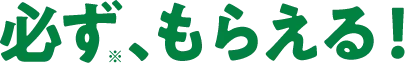 >必ず、もらえる!